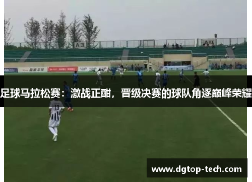 足球马拉松赛：激战正酣，晋级决赛的球队角逐巅峰荣耀