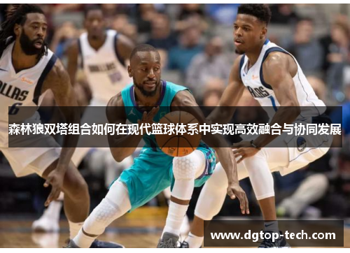 森林狼双塔组合如何在现代篮球体系中实现高效融合与协同发展